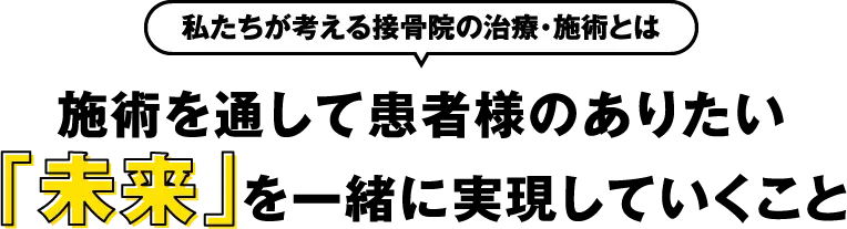 私たちが考える接骨院の治療・施術とは 施術を通して患者様のありたい「未来」を一緒に実現していくこと