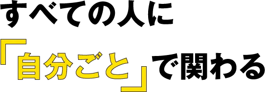 すべての人に「自分ごと」で関わる