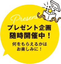 プレゼント企画随時開催中！何をもらえるかはお楽しみに！