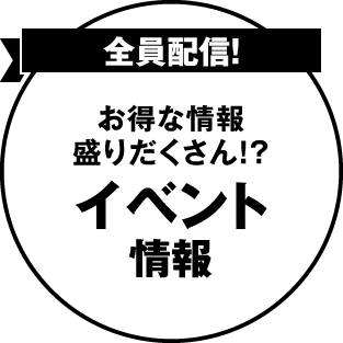 全員配信！ お得な情報盛りだくさん！？イベント情報